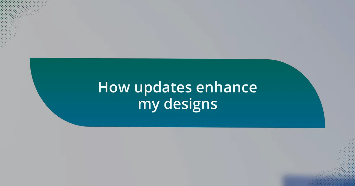 How updates enhance my designs